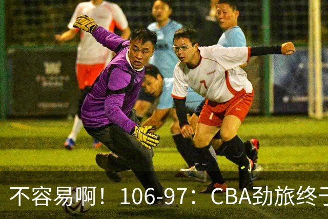 不容易啊！106-97：CBA劲旅终于赢了终结连败、首胜本土后卫27分