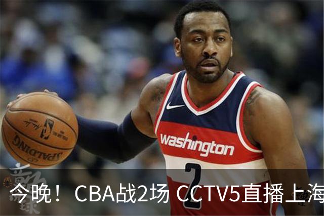 今晚！CBA战2场 CCTV5直播上海男篮VS北控，张镇麟+王哲林PK廖三宁