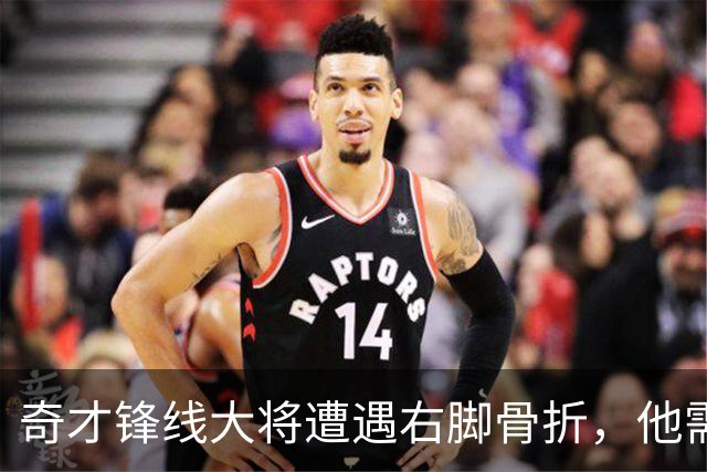 奇才锋线大将遭遇右脚骨折，他需要缺席很长一段时间的比赛？
