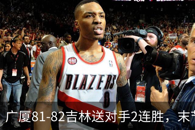 广厦81-82吉林送对手2连胜，末节6分钟不得分，胡金秋19分孙铭徽13分，塔克22分绝杀磕筐而出