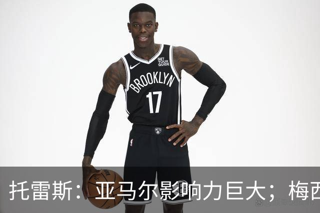 托雷斯：亚马尔影响力巨大；梅西是历史最佳