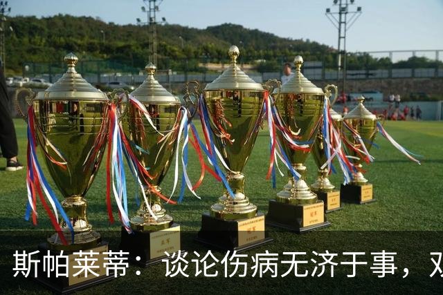 斯帕莱蒂：谈论伤病无济于事，双前锋首发未必是最佳选择
