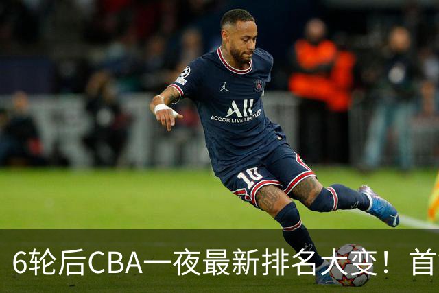 6轮后CBA一夜最新排名大变！首钢第1，辽篮第3，广东第11，山东仅排第15
